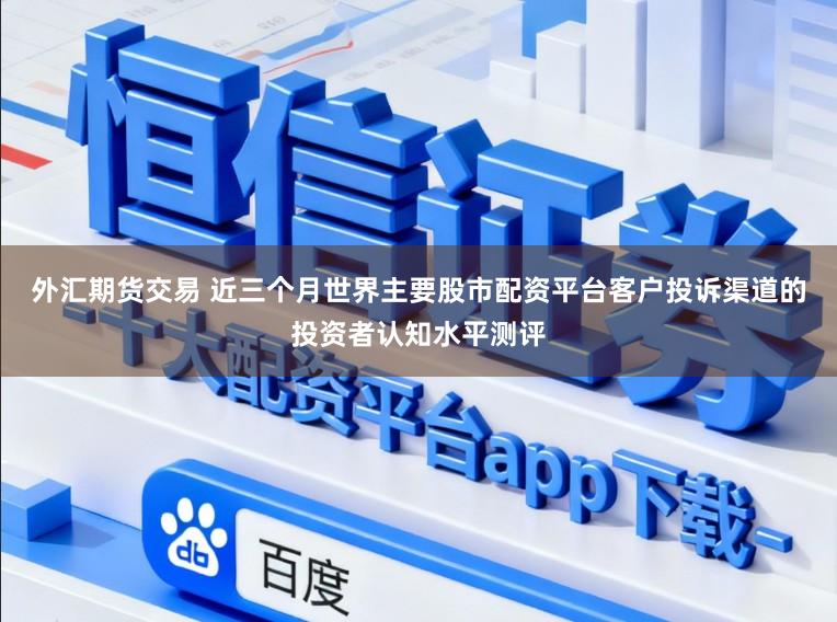 外汇期货交易 近三个月世界主要股市配资平台客户投诉渠道的投资者认知水平测评