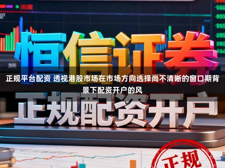正规平台配资 透视港股市场在市场方向选择尚不清晰的窗口期背景下配资开户的风