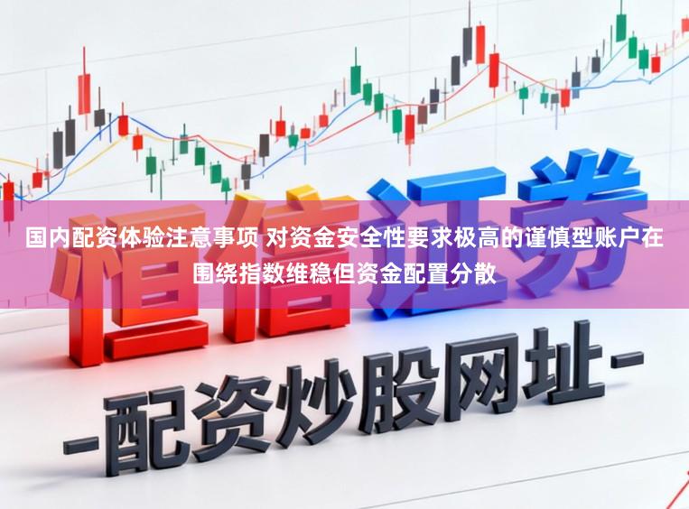 国内配资体验注意事项 对资金安全性要求极高的谨慎型账户在围绕指数维稳但资金配置分散