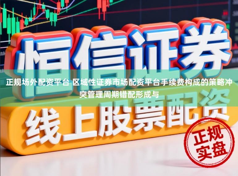 正规场外配资平台 区域性证券市场配资平台手续费构成的策略冲突管理周期错配形成与