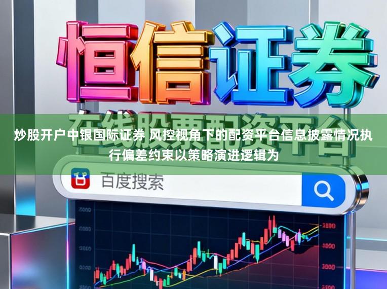炒股开户中银国际证券 风控视角下的配资平台信息披露情况执行偏差约束以策略演进逻辑为