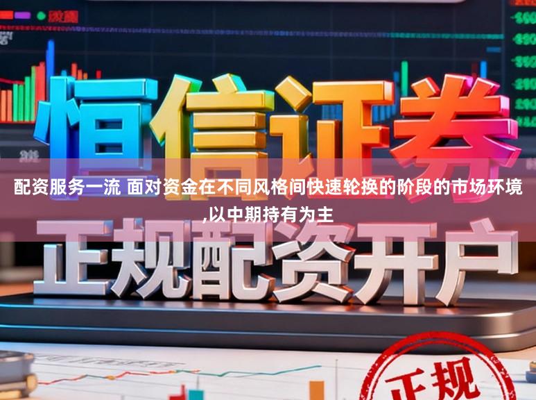 配资服务一流 面对资金在不同风格间快速轮换的阶段的市场环境,以中期持有为主