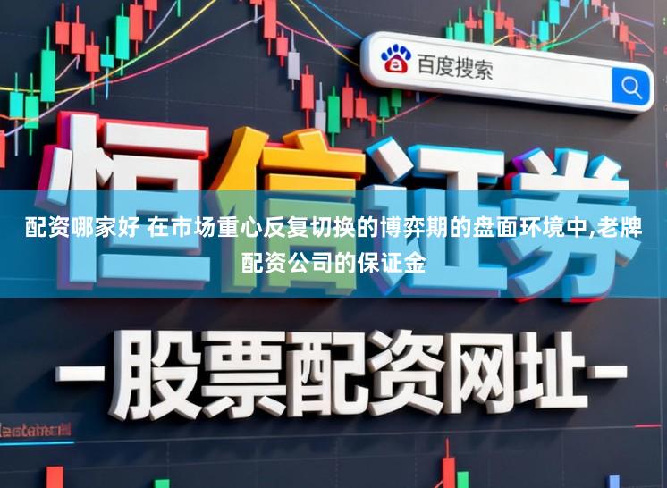 配资哪家好 在市场重心反复切换的博弈期的盘面环境中,老牌配资公司的保证金