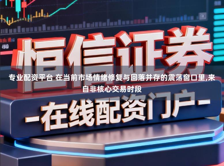 专业配资平台 在当前市场情绪修复与回落并存的震荡窗口里,来自非核心交易时段