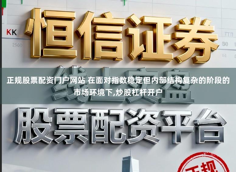 正规股票配资门户网站 在面对指数稳定但内部结构复杂的阶段的市场环境下,炒股杠杆开户