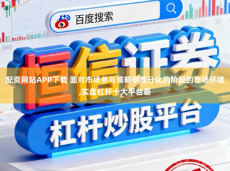 配资网站APP下载 面对市场参与策略明显分化的阶段的市场环境,实盘杠杆十大平台最