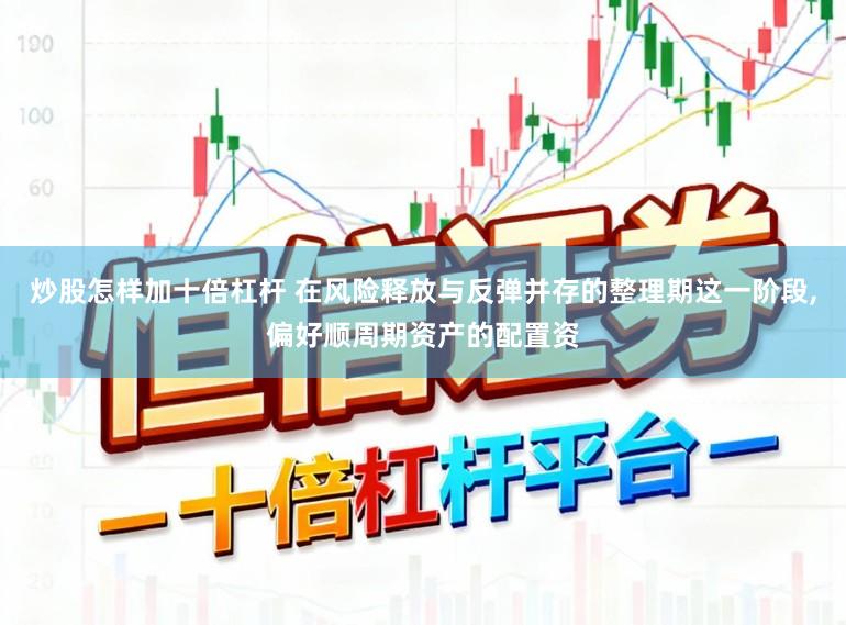 炒股怎样加十倍杠杆 在风险释放与反弹并存的整理期这一阶段,偏好顺周期资产的配置资