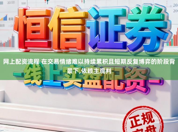 网上配资流程 在交易情绪难以持续累积且短期反复博弈的阶段背景下,依赖主观判