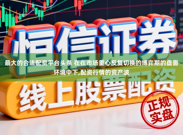 最大的合法配资平台头条 在在市场重心反复切换的博弈期的盘面环境中下,配资行情的资产波