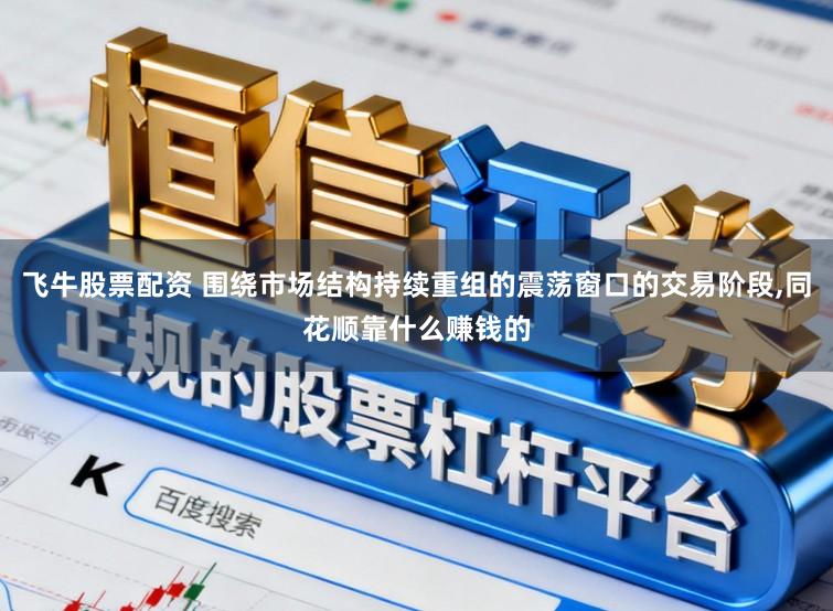 飞牛股票配资 围绕市场结构持续重组的震荡窗口的交易阶段,同花顺靠什么赚钱的