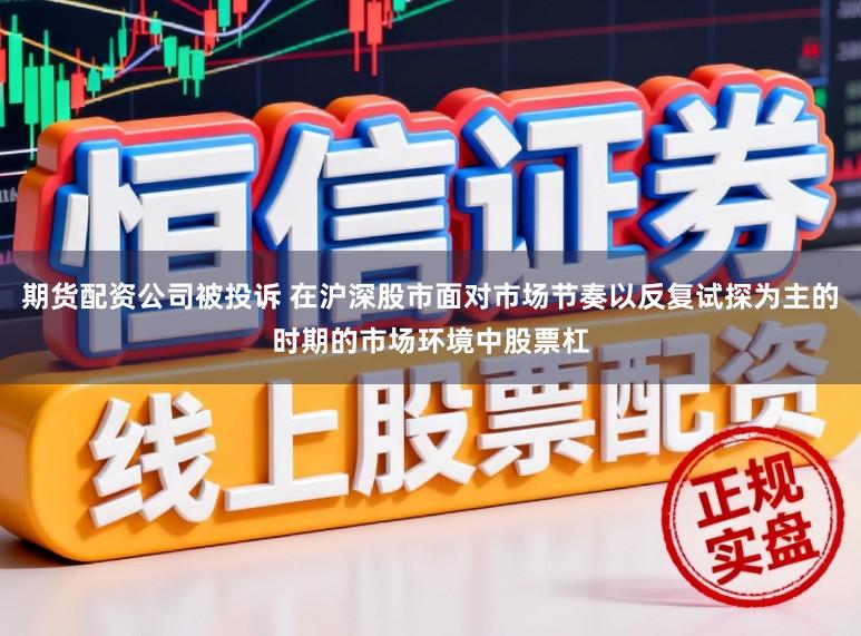 期货配资公司被投诉 在沪深股市面对市场节奏以反复试探为主的时期的市场环境中股票杠