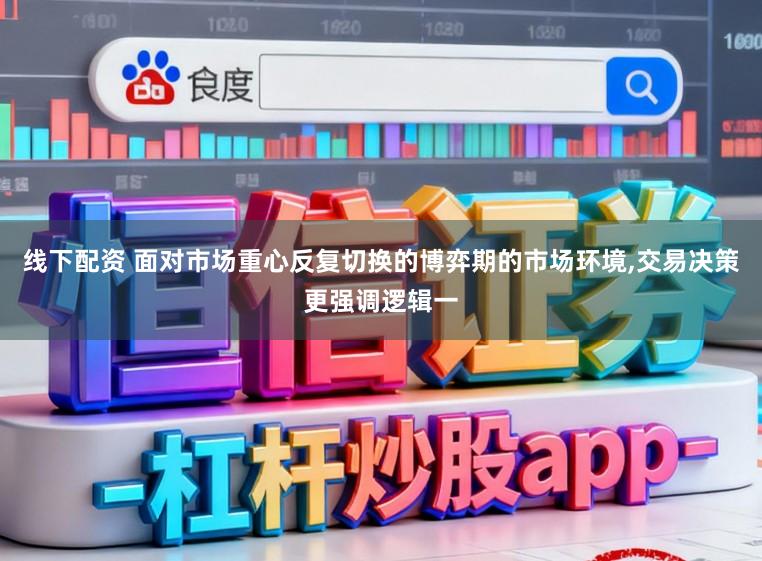 线下配资 面对市场重心反复切换的博弈期的市场环境,交易决策更强调逻辑一