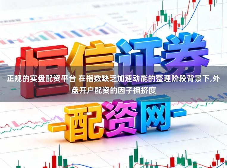 正规的实盘配资平台 在指数缺乏加速动能的整理阶段背景下,外盘开户配资的因子拥挤度