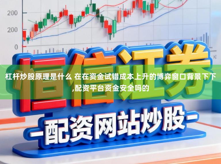 杠杆炒股原理是什么 在在资金试错成本上升的博弈窗口背景下下,配资平台资金安全吗的