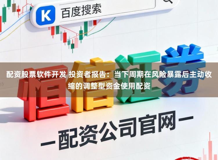 配资股票软件开发 投资者报告：当下周期在风险暴露后主动收缩的调整型资金使用配资