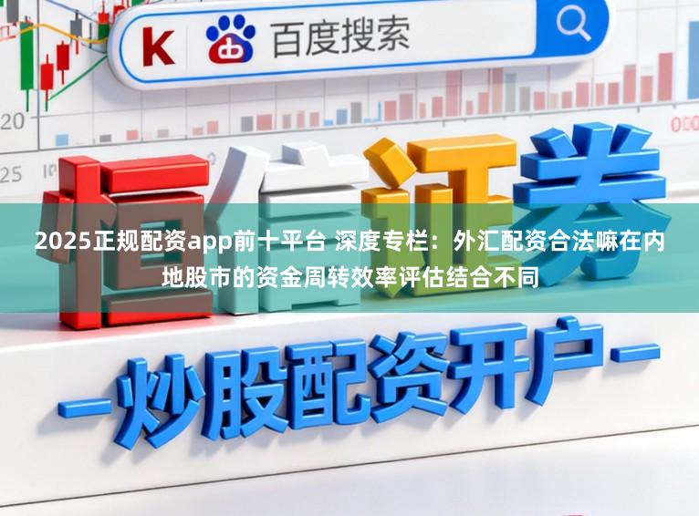 2025正规配资app前十平台 深度专栏：外汇配资合法嘛在内地股市的资金周转效率评估结合不同