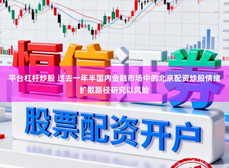 平台杠杆炒股 过去一年半国内金融市场中的北京配资炒股情绪扩散路径研究以风险