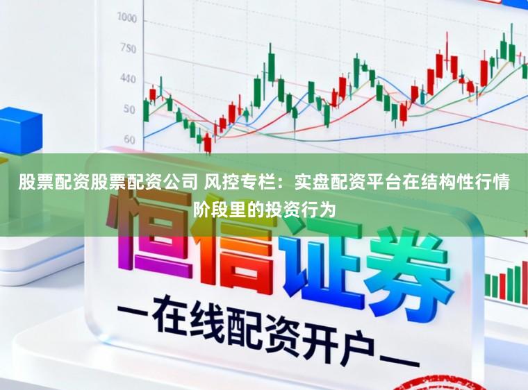 股票配资股票配资公司 风控专栏：实盘配资平台在结构性行情阶段里的投资行为