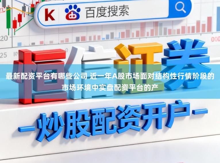 最新配资平台有哪些公司 近一年A股市场面对结构性行情阶段的市场环境中实盘配资平台的产