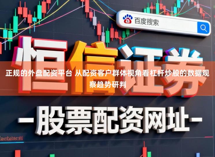 正规的外盘配资平台 从配资客户群体视角看杠杆炒股的数据观察趋势研判
