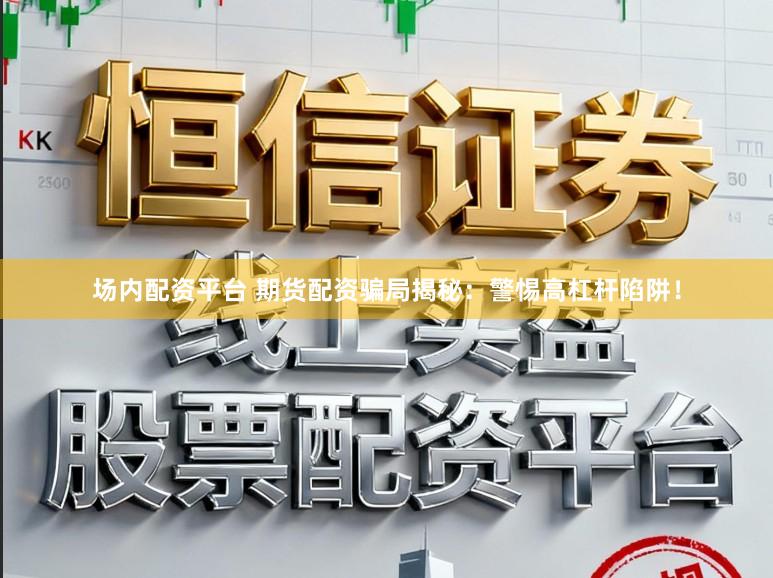 场内配资平台 期货配资骗局揭秘：警惕高杠杆陷阱！
