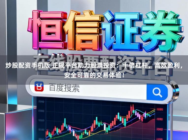 炒股配资手机版 正规平台助力股票投资：十倍杠杆，高效盈利，安全可靠的交易体验！