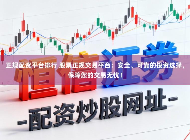 正规配资平台排行 股票正规交易平台：安全、可靠的投资选择，保障您的交易无忧！