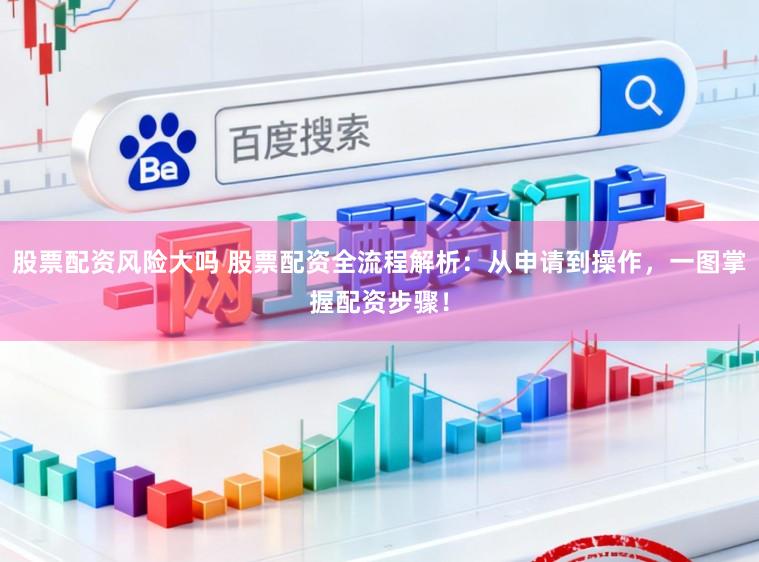 股票配资风险大吗 股票配资全流程解析：从申请到操作，一图掌握配资步骤！