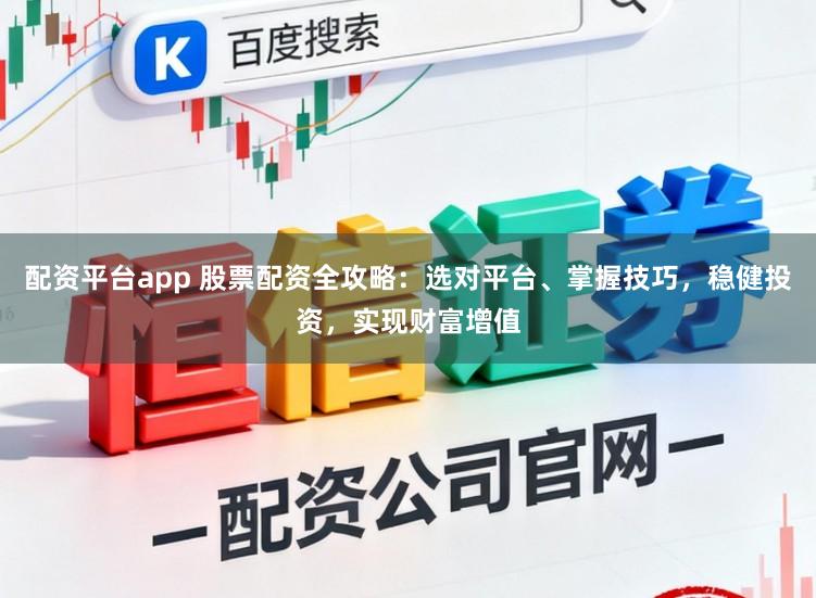 配资平台app 股票配资全攻略：选对平台、掌握技巧，稳健投资，实现财富增值