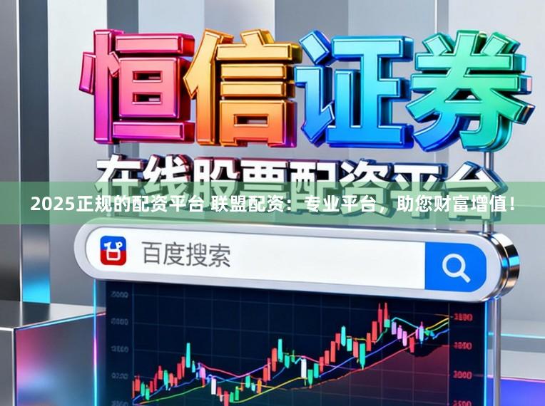 2025正规的配资平台 联盟配资：专业平台，助您财富增值！