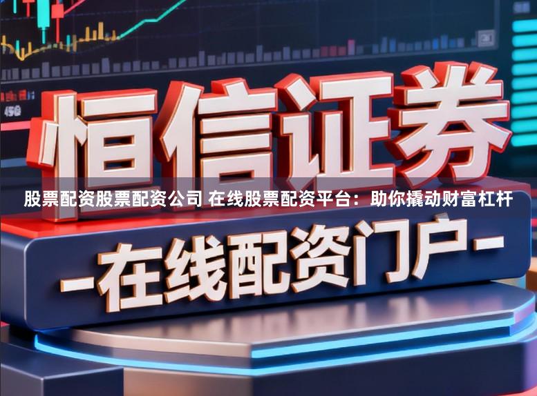 股票配资股票配资公司 在线股票配资平台：助你撬动财富杠杆