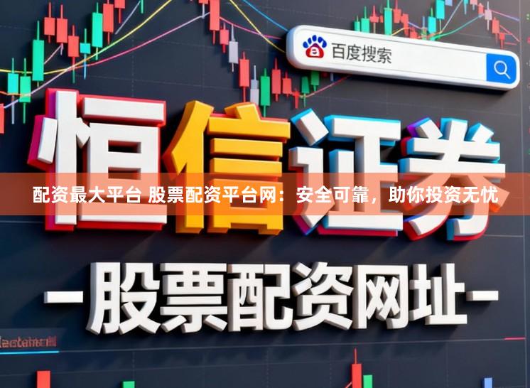 配资最大平台 股票配资平台网：安全可靠，助你投资无忧