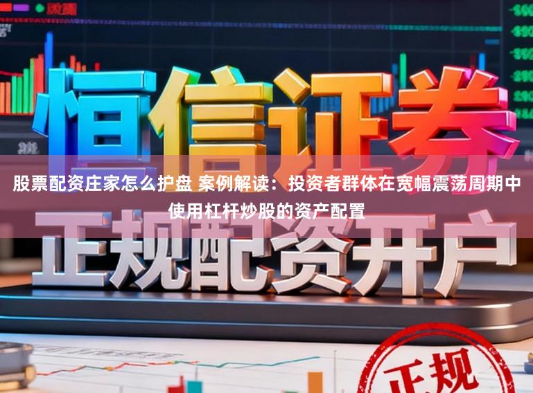 股票配资庄家怎么护盘 案例解读：投资者群体在宽幅震荡周期中使用杠杆炒股的资产配置