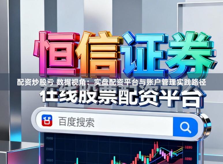 配资炒股亏 数据视角：实盘配资平台与账户管理实践路径