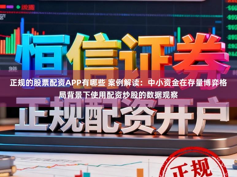 正规的股票配资APP有哪些 案例解读：中小资金在存量博弈格局背景下使用配资炒股的数据观察