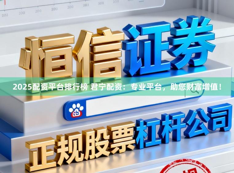 2025配资平台排行榜 君宁配资：专业平台，助您财富增值！