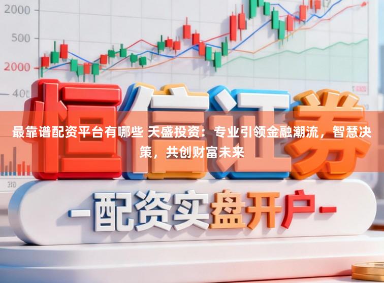 最靠谱配资平台有哪些 天盛投资：专业引领金融潮流，智慧决策，共创财富未来