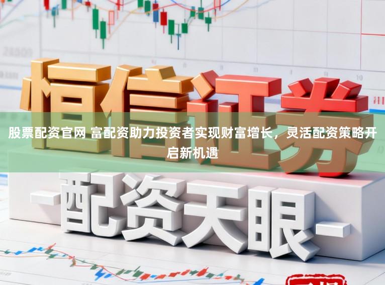 股票配资官网 富配资助力投资者实现财富增长，灵活配资策略开启新机遇