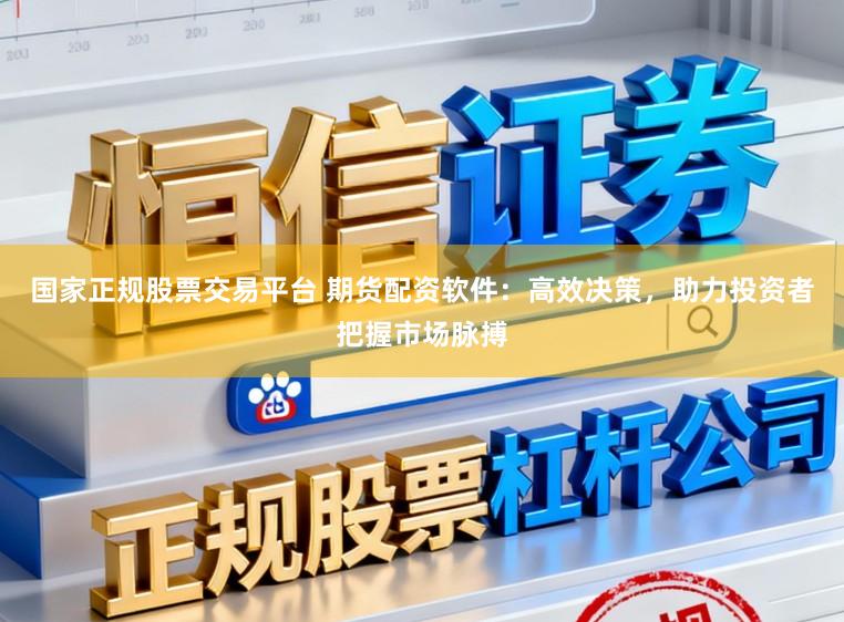 国家正规股票交易平台 期货配资软件：高效决策，助力投资者把握市场脉搏