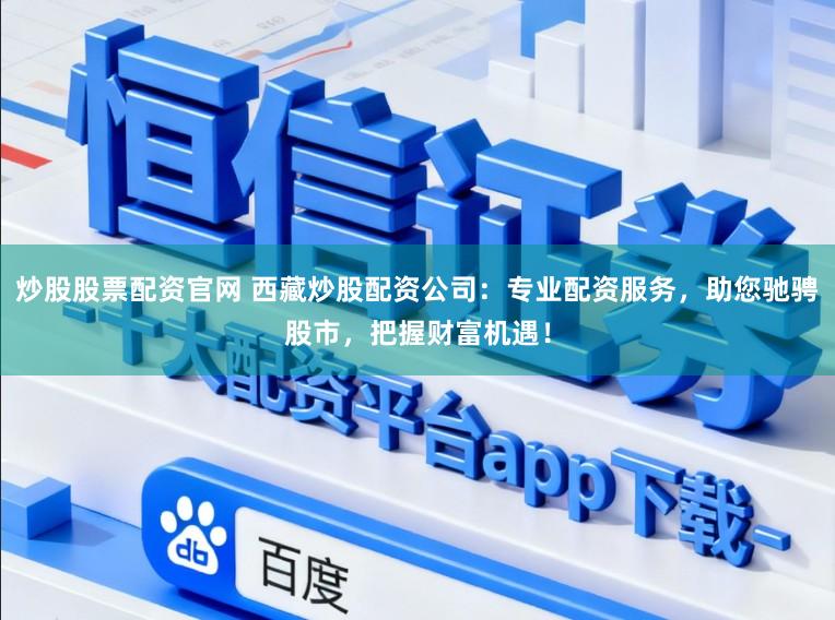 炒股股票配资官网 西藏炒股配资公司：专业配资服务，助您驰骋股市，把握财富机遇！
