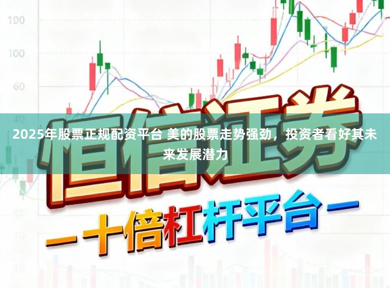 2025年股票正规配资平台 美的股票走势强劲，投资者看好其未来发展潜力