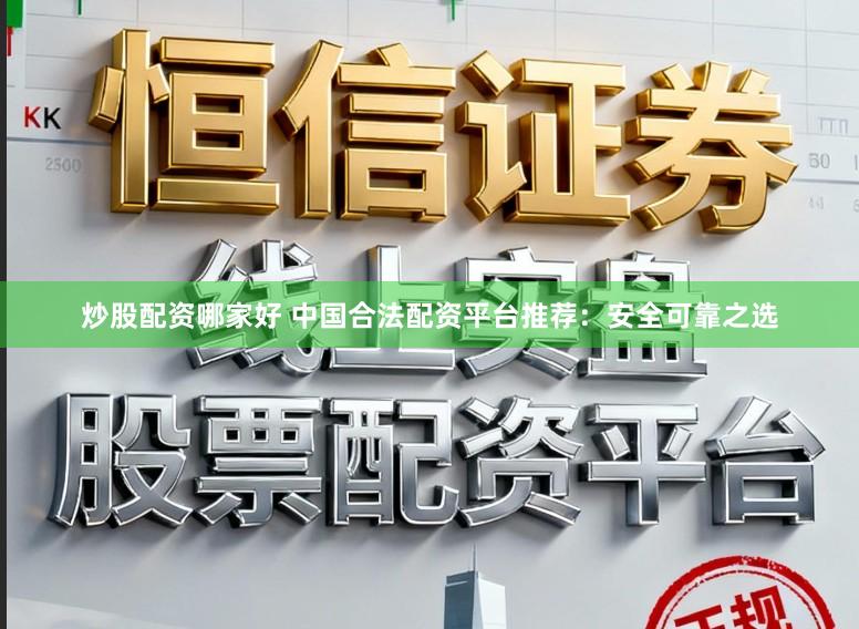 炒股配资哪家好 中国合法配资平台推荐：安全可靠之选