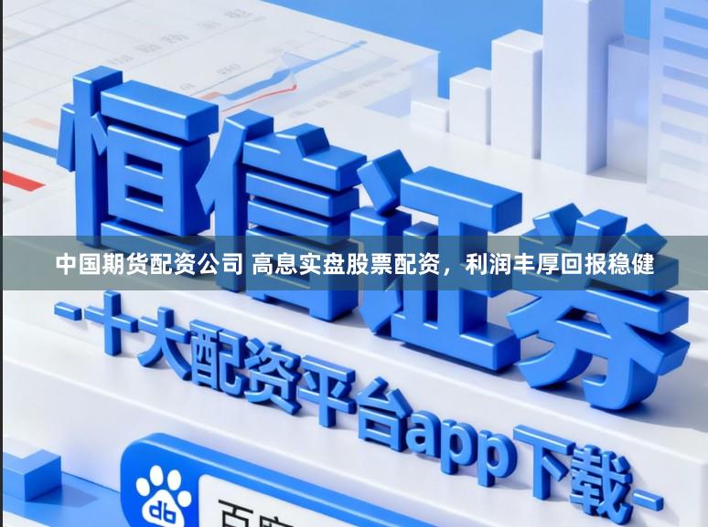 中国期货配资公司 高息实盘股票配资，利润丰厚回报稳健
