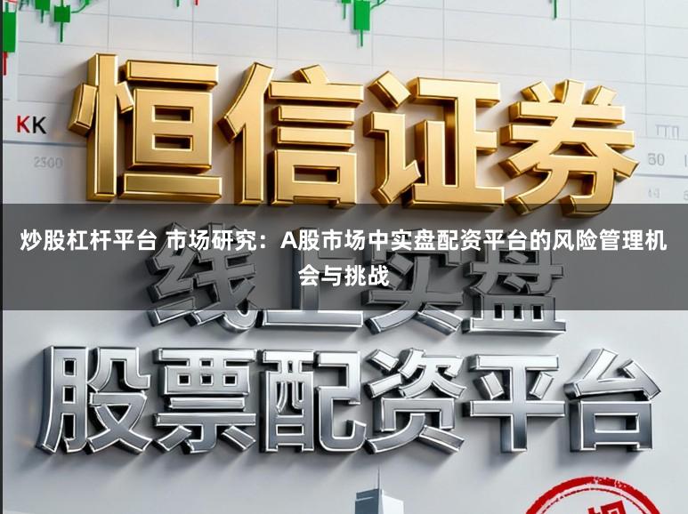 炒股杠杆平台 市场研究：A股市场中实盘配资平台的风险管理机会与挑战