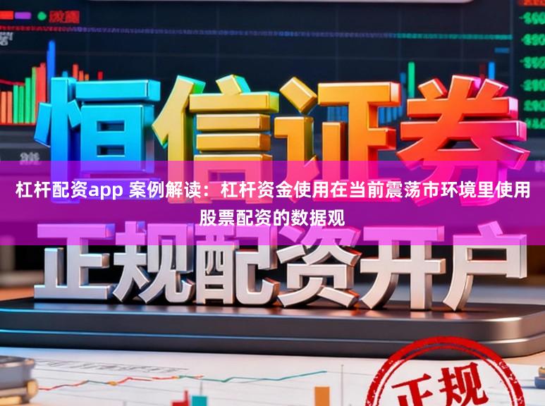 杠杆配资app 案例解读：杠杆资金使用在当前震荡市环境里使用股票配资的数据观