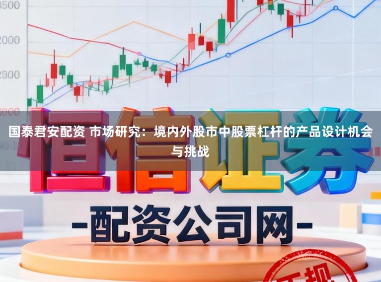 国泰君安配资 市场研究：境内外股市中股票杠杆的产品设计机会与挑战