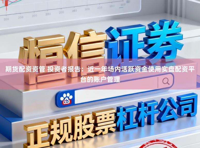 期货配资资管 投资者报告：近一年场内活跃资金使用实盘配资平台的账户管理