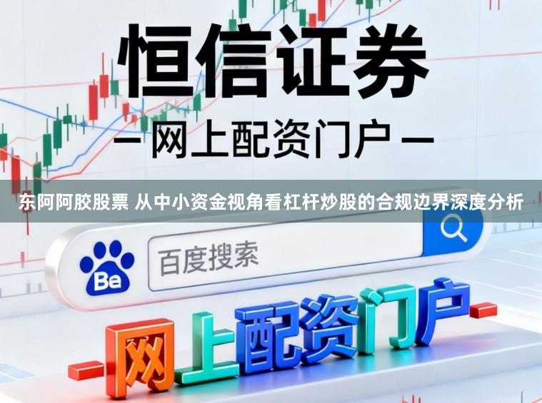 东阿阿胶股票 从中小资金视角看杠杆炒股的合规边界深度分析