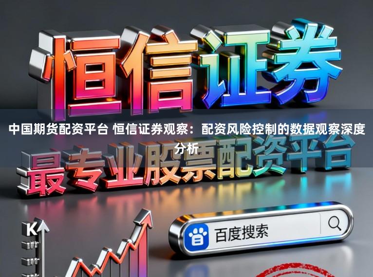 中国期货配资平台 恒信证券观察：配资风险控制的数据观察深度分析