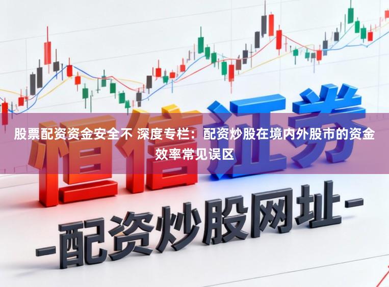 股票配资资金安全不 深度专栏：配资炒股在境内外股市的资金效率常见误区